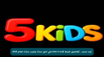 تردد جديد.. تفاصيل ضبط قناة kids 5 على نايل سات وعرب سات لعام 2025